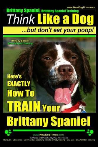 Brittany Spaniel, Brittany Spaniel Training Think Like a Dog But Don't Eat Your Poop! Brittany Spaniel Breed Expert Training: Here's EXACTLY How To TRAIN Your Brittany Spaniel(1 Brittany Spaniel, Brittany Spaniel Training)