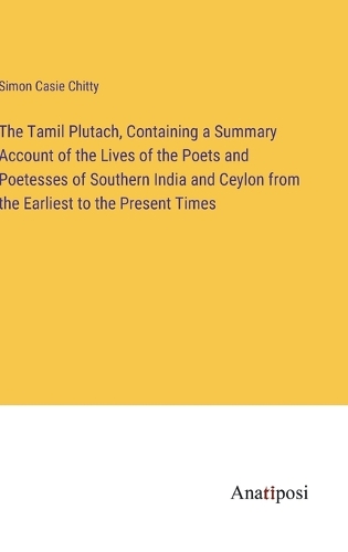 The Tamil Plutach, Containing a Summary Account of the Lives of the Poets and Poetesses of Southern India and Ceylon from the Earliest to the Present Times