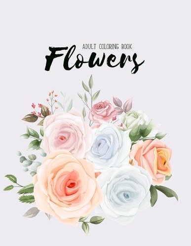 Flowers Coloring Book: An Adult Coloring Book with Beautiful Realistic Flowers, Bouquets, Floral Designs, Sunflowers, Roses, Leaves, Spring, and Summer
