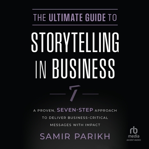 The Ultimate Guide to Storytelling in Business: A Proven, Seven-Step Approach to Deliver Business-Critical Messages with Impact