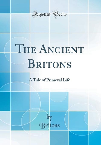 The Ancient Britons: A Tale of Primeval Life (Classic Reprint)