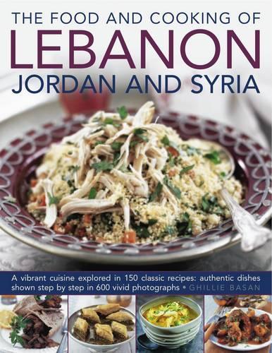Food and Cooking of Lebanon, Jordan and Syria: A Vibrant Cuisine Explored in 150 Classic Recipes: Authentic Dishes Shown Step by Step in 600 Vivid Photographs