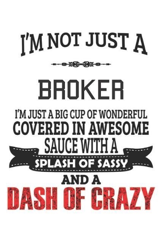 I'm Not Just A Broker I'm Just A Big Cup Of Wonderful Covered In Awesome Sauce With A Splash Of Sassy And A Dash Of Crazy