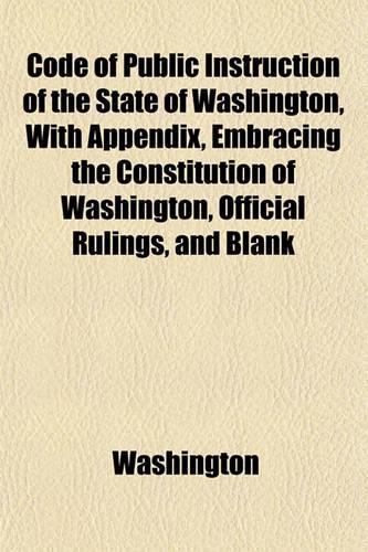 Code of Public Instruction of the State of Washington, with Appendix, Embracing the Constitution of Washington, Official Rulings, and Blank