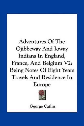 Adventures Of The Ojibbeway And Ioway Indians In England, France, And Belgium V2