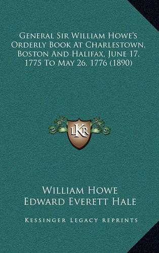 General Sir William Howe's Orderly Book At Charlestown, Boston And Halifax, June 17, 1775 To May 26, 1776 (1890)