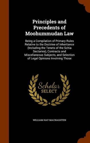 Principles and Precedents of Moohummudan Law: Being a Compilation of Primary Rules Relative to the Doctrine of Inheritance (Including the Tenets of the Schia Sectaries), Contracts and Miscellane(English)