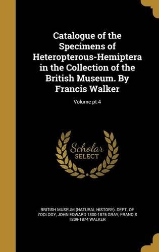 Catalogue of the Specimens of Heteropterous-Hemiptera in the Collection of the British Museum. by Francis Walker; Volume PT 4