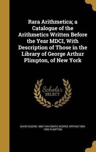 Rara Arithmetica; a Catalogue of the Arithmetics Written Before the Year MDCI, With Description of Those in the Library of George Arthur Plimpton, of New York