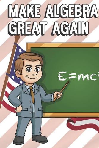 Make Algebra Great Again: Teacher Appreciation and School Awareness Lined Notebook. Male Professor and Math Chalkboard with American Flag on Cover