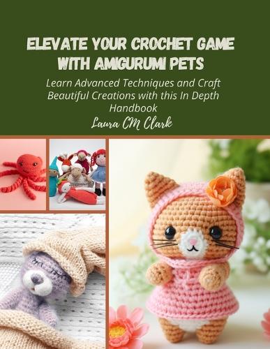 Elevate Your Crochet Game with Amigurumi Pets: Learn Advanced Techniques and Craft Beautiful Creations with this In Depth Handbook