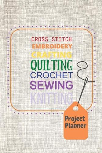 Project Planner: Cross Stitch, Embroidery, Crafting, Quilting, Crochet, Sewing, Knitting