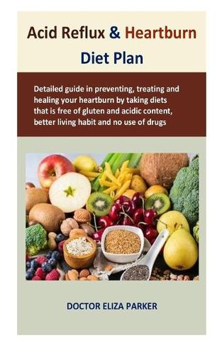 Acid Reflux & Heartburn Diet Plan: Detailed guide in preventing, treating and healing your heartburn by taking diets that is free of gluten and acidic content, better living habit and