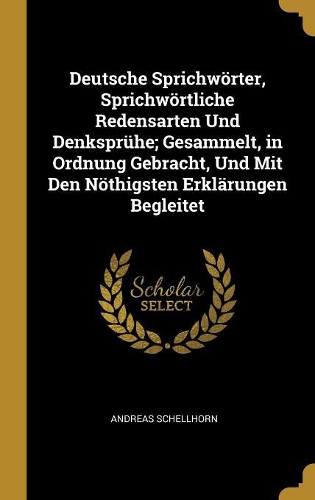 Deutsche Sprichwörter, Sprichwörtliche Redensarten Und Denksprühe; Gesammelt, in Ordnung Gebracht, Und Mit Den Nöthigsten Erklärungen Begleitet