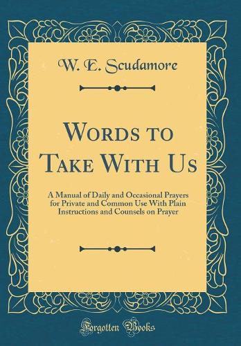 Words to Take with Us: A Manual of Daily and Occasional Prayers for Private and Common Use with Plain Instructions and Counsels on Prayer (Classic Reprint)