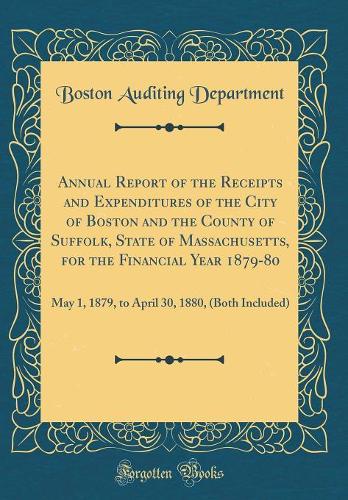 Annual Report of the Receipts and Expenditures of the City of Boston and the County of Suffolk, State of Massachusetts, for the Financial Year 1879-80: May 1, 1879, to April 30, 1880, (Both Included) (Classic Reprint)