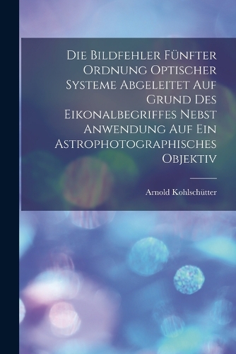 Die Bildfehler Fünfter Ordnung Optischer Systeme Abgeleitet Auf Grund Des Eikonalbegriffes Nebst Anwendung Auf Ein Astrophotographisches Objektiv