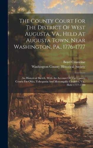 The County Court For The District Of West Augusta, Va., Held At Augusta Town, Near Washington, Pa., 1776-1777