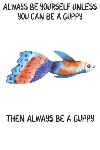 Always Be Yourself Unless You Can Be A Guppies Then Always Be A Guppies: Cute Guppies Lovers Journal / Notebook / Diary / Birthday Gift (6x9 - 110 Blank Lined Pages)