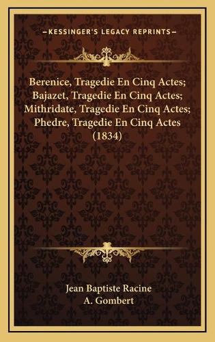 Berenice, Tragedie En Cinq Actes; Bajazet, Tragedie En Cinq Actes; Mithridate, Tragedie En Cinq Actes; Phedre, Tragedie En Cinq Actes (1834): (French)