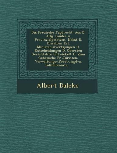 Das Preu Ische Jagdrecht: Aus D. Allg. Landes-U. Provinzialgesetzen, Nebst D. Dieselben Erl. Ministerialverf Gungen U. Entscheidungen D. Obersten Gerichtsh Fe Entwickelt U. Z(German)