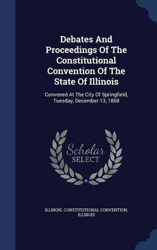 Debates And Proceedings Of The Constitutional Convention Of The State Of Illinois