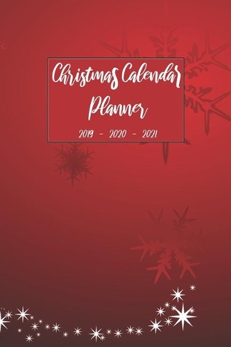 Christmas Calendar Planner 2019 2020 2021: Personal Organizer Notebook For Daily Weekly Monthly and Yearly Holiday Planning, Keepsake Shopping Blank Paper Journal, Gift List Ideas For Family (6 Christmas 2019 - 2021 Calendar Planner)