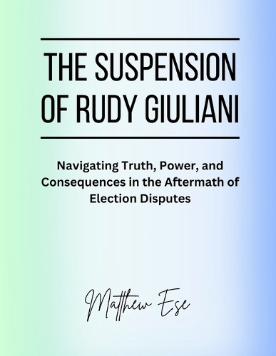 The Suspension Of Rudy Giuliani: Navigating Truth, Power, and Consequences in the Aftermath of Election Disputes