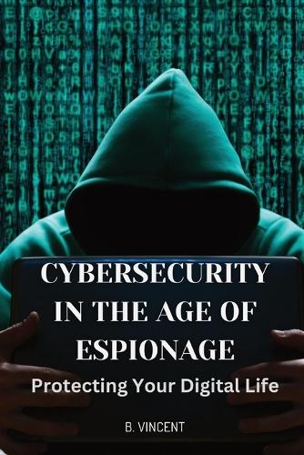 Cybersecurity in the Age of Espionage: Protecting Your Digital Life