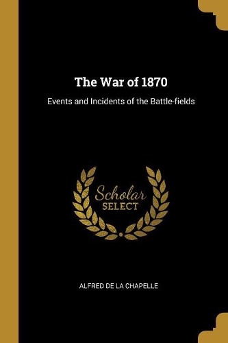 The War of 1870: Events and Incidents of the Battle-fields