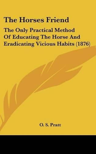 The Horses Friend: The Only Practical Method of Educating the Horse and Eradicating Vicious Habits (1876)