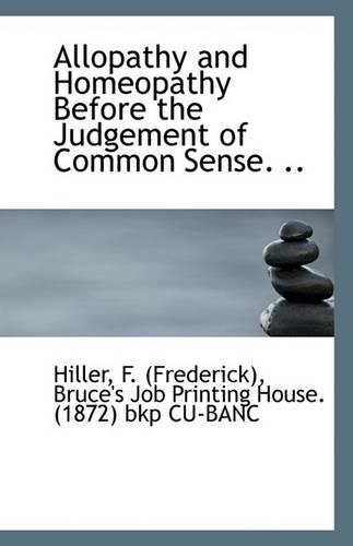 Allopathy and Homeopathy Before the Judgement of Common Sense. ..