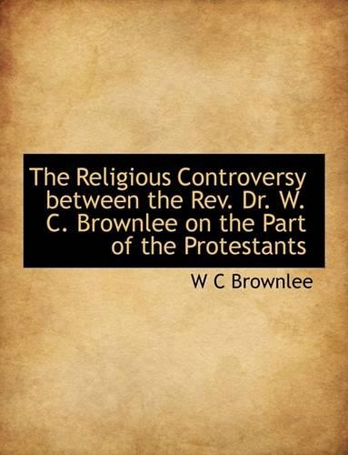 The Religious Controversy Between the REV. Dr. W. C. Brownlee on the Part of the Protestants: (English)