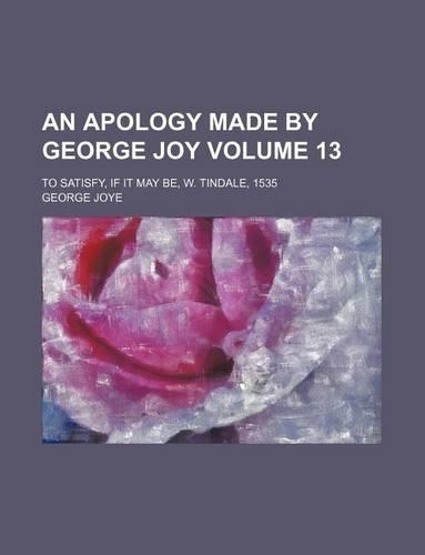 An Apology Made by George Joy Volume 13; To Satisfy, If It May Be, W. Tindale, 1535: (English)