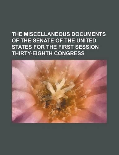 The Miscellaneous Documents of the Senate of the United States for the First Session Thirty-Eighth Congress