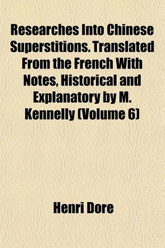 Researches Into Chinese Superstitions. Translated from the French with Notes, Historical and Explanatory by M. Kennelly (Volume 6)