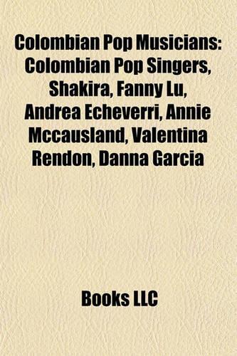 Colombian Pop Musicians: Colombian Pop Singers, Shakira, Fanny L, Andrea Echeverri, Annie McCausland, Valentina Rendn, Danna Garca(English)