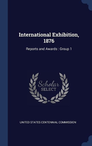 International Exhibition, 1876: Reports and Awards: Group 1
