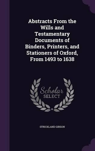Abstracts from the Wills and Testamentary Documents of Binders, Printers, and Stationers of Oxford, from 1493 to 1638