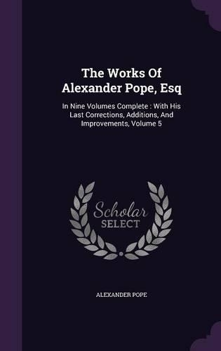 The Works Of Alexander Pope, Esq: In Nine Volumes Complete: With His Last Corrections, Additions, And Improvements, Volume 5(English)