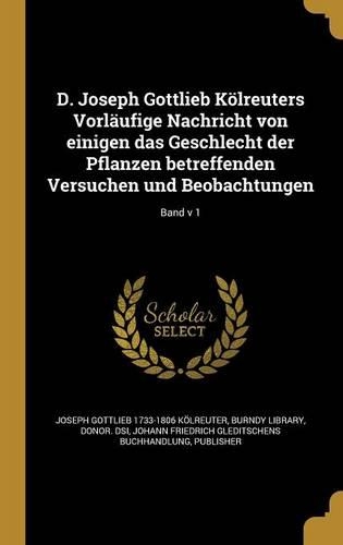 D. Joseph Gottlieb Kölreuters Vorläufige Nachricht von einigen das Geschlecht der Pflanzen betreffenden Versuchen und Beobachtungen; Band v 1
