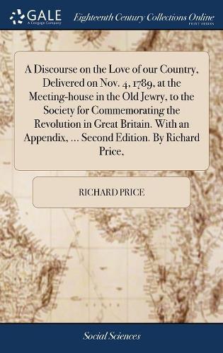 A Discourse on the Love of Our Country, Delivered on Nov. 4, 1789, at the Meeting-House in the Old Jewry, to the Society for Commemorating the Revolution in Great Britain. with an Appendix, ... Second Edition. by Richard Price,