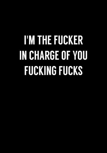I'm The Fucker In Charge Of You Fucking Fucks