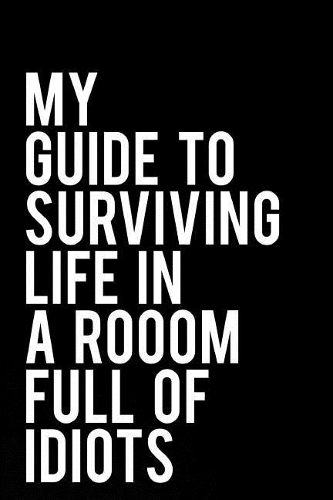 My Guide to Surviving Life in a Room Full of Idiots: 110-Page Funny Soft Cover Sarcastic Blank Lined Journal Makes Great Boss, Coworker or Manager Gift