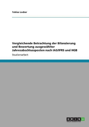 Vergleichende Betrachtung der Bilanzierung und Bewertung ausgewählter Jahresabschlussposten nach IAS/IFRS und HGB