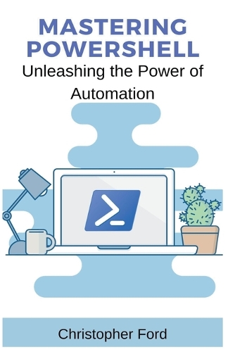 Mastering PowerShell: Unleashing the Power of Automation(The It Collection)
