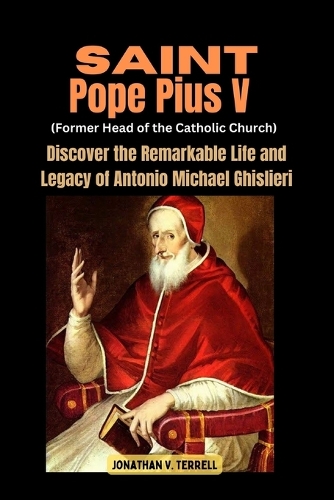 Saint Pope Pius V (Former Head of the Catholic Church): Discover the Remarkable Life and Legacy of Antonio Michael Ghislieri