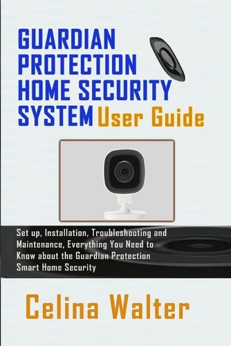 Guardian Protection Home Security System User Guide: Set up, Installation, Troubleshooting and Maintenance, Everything You Need to Know about the Guardian Protection Smart Home Security