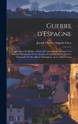 Guerre d'Espagne: Capitulation de Baylen, causes et conséquences; d'après les archives epsagnoles et les archives françaises de la guerre, nationales et des affaires 