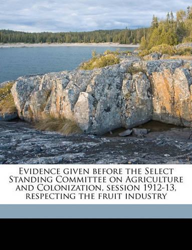 Evidence Given Before the Select Standing Committee on Agriculture and Colonization, Session 1912-13, Respecting the Fruit Industry